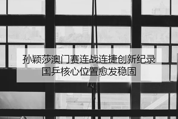孙颖莎澳门赛连战连捷创新纪录 国乒核心位置愈发稳固